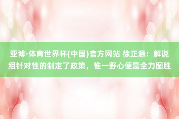 亚博·体育世界杯(中国)官方网站 徐正源：解说组针对性的制定了政策，惟一野心便是全力图胜