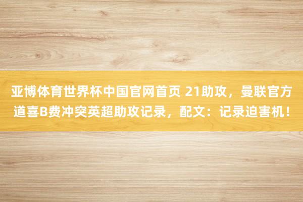 亚博体育世界杯中国官网首页 21助攻，曼联官方道喜B费冲突英超助攻记录，配文：记录迫害机！