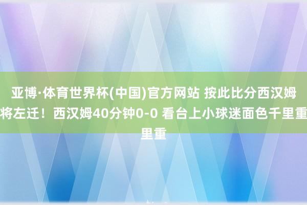 亚博·体育世界杯(中国)官方网站 按此比分西汉姆将左迁！西汉姆40分钟0-0 看台上小球迷面色千里重