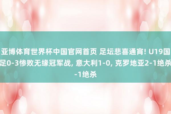 亚博体育世界杯中国官网首页 足坛悲喜通宵! U19国足0-3惨败无缘冠军战， 意大利1-0， 克罗地亚2-1绝杀