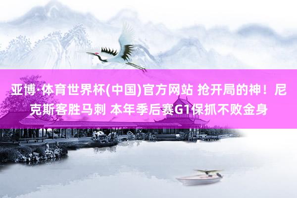 亚博·体育世界杯(中国)官方网站 抢开局的神！尼克斯客胜马刺 本年季后赛G1保抓