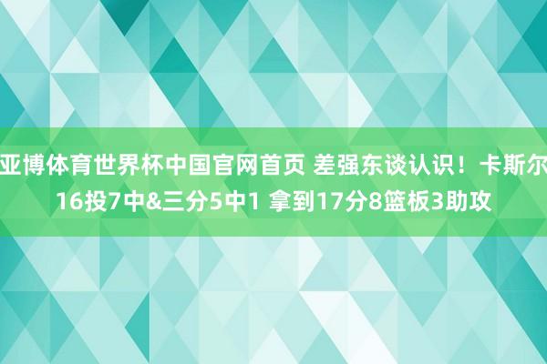 亚博体育世界杯中国官网首页 差强东谈认识！卡斯尔16投7中&三分5中1 拿到17分8篮板3助攻