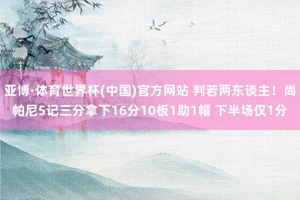亚博·体育世界杯(中国)官方网站 判若两东谈主！尚帕尼5记三分拿下16分10板1助1帽 下半场仅1分