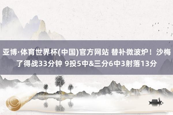 亚博·体育世界杯(中国)官方网站 替补微波炉!沙梅了得战33分钟 9投5中&三分6中3射落13分