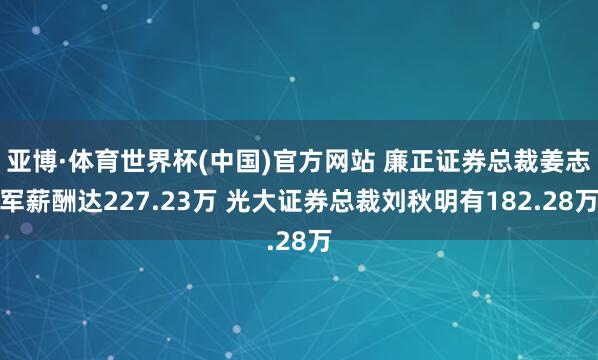 亚博·体育世界杯(中国)官方网站 廉正证券总裁姜志军薪酬达227.23万 光大证券总裁刘秋明有182.28万