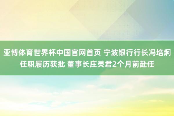 亚博体育世界杯中国官网首页 宁波银行行长冯培炯任职履历获批 董事长庄灵君2个月前赴任
