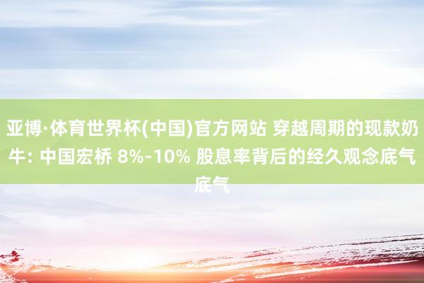 亚博·体育世界杯(中国)官方网站 穿越周期的现款奶牛: 中国宏桥 8%-10% 股息率背后的经久观念底气