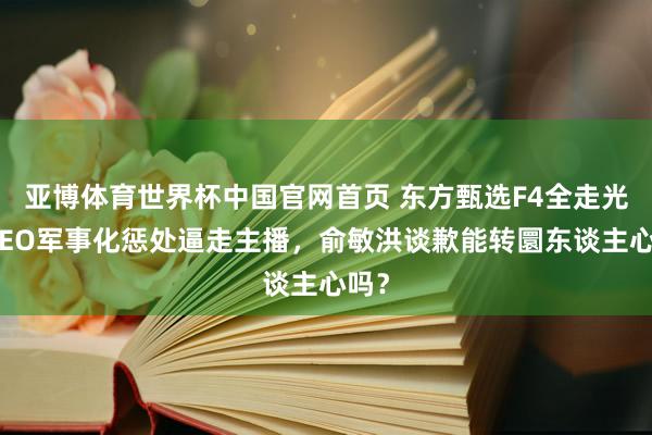 亚博体育世界杯中国官网首页 东方甄选F4全走光！CEO军事化惩处逼走主播，俞敏洪谈歉能转圜东谈主心吗？