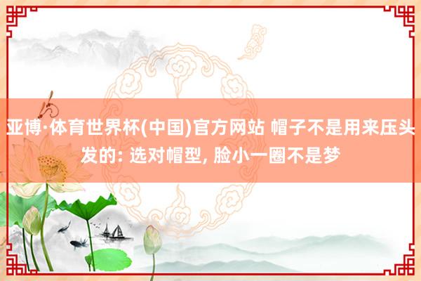 亚博·体育世界杯(中国)官方网站 帽子不是用来压头发的: 选对帽型， 脸小一圈不是梦