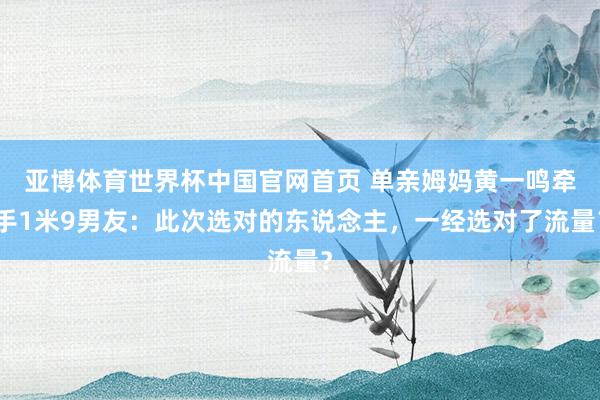 亚博体育世界杯中国官网首页 单亲姆妈黄一鸣牵手1米9男友：此次选对的东说念主，一经选对了流量？