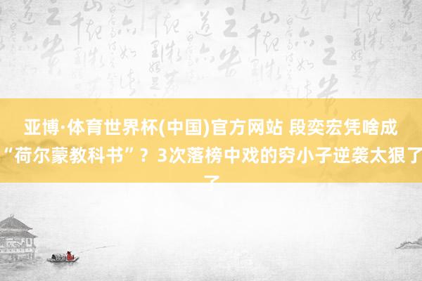 亚博·体育世界杯(中国)官方网站 段奕宏凭啥成“荷尔蒙教科书”？3次落榜中戏的穷小子逆袭太狠了