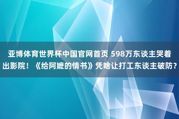 亚博体育世界杯中国官网首页 598万东谈主哭着出影院!《给阿嬷的情书》凭啥让打工东谈主破防?