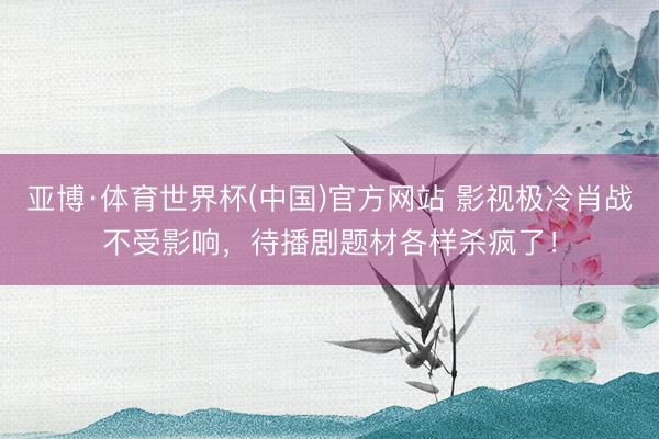 亚博·体育世界杯(中国)官方网站 影视极冷肖战不受影响，待播剧题材各样杀疯了！