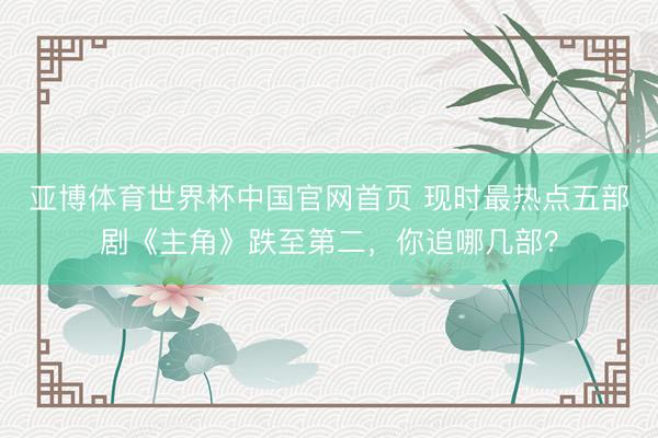 亚博体育世界杯中国官网首页 现时最热点五部剧《主角》跌至第二，你追哪几部？