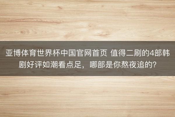 亚博体育世界杯中国官网首页 值得二刷的4部韩剧好评如潮看点足,哪部是你熬夜追的?