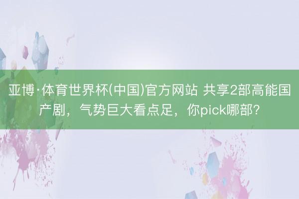 亚博·体育世界杯(中国)官方网站 共享2部高能国产剧，气势巨大看点足，你pick哪部？