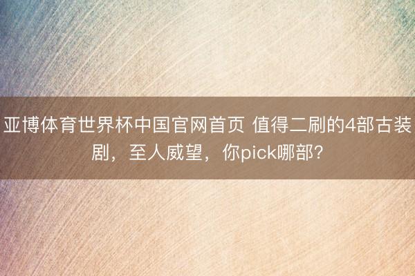 亚博体育世界杯中国官网首页 值得二刷的4部古装剧，至人威望，你pick哪部？