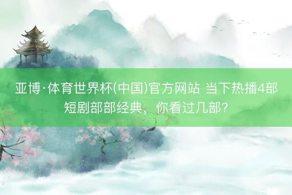亚博·体育世界杯(中国)官方网站 当下热播4部短剧部部经典,你看过几部?