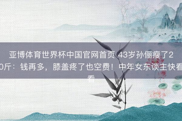 亚博体育世界杯中国官网首页 43岁孙俪瘦了20斤：钱再多，膝盖疼了也空费！中年女东谈主快看