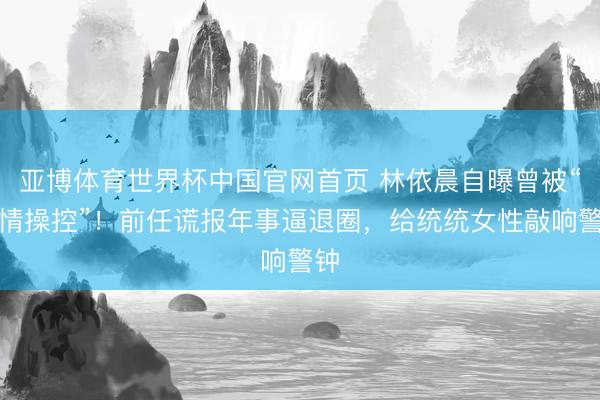 亚博体育世界杯中国官网首页 林依晨自曝曾被“表情操控”！前任谎报年事逼退圈，给统统女性敲响警钟