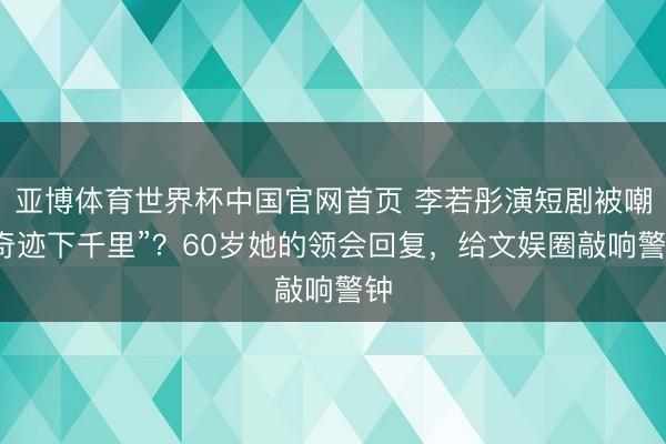 亚博体育世界杯中国官网首页 李若彤演短剧被嘲“奇迹下千里”？60岁她的领会回复，给文娱圈敲响警钟