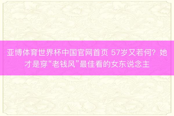 亚博体育世界杯中国官网首页 57岁又若何？她才是穿“老钱风”最佳看的女东说念主