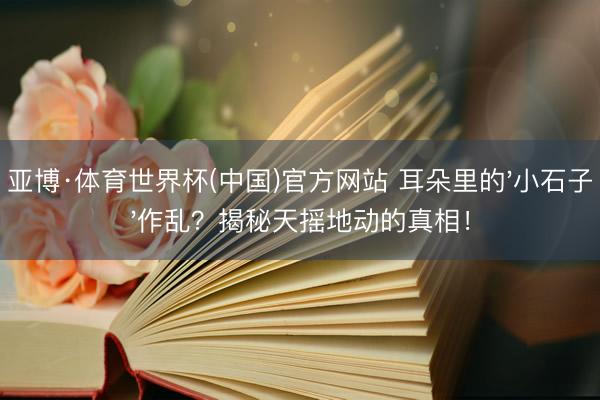 亚博·体育世界杯(中国)官方网站 耳朵里的'小石子'作乱？揭秘天摇地动的真相！