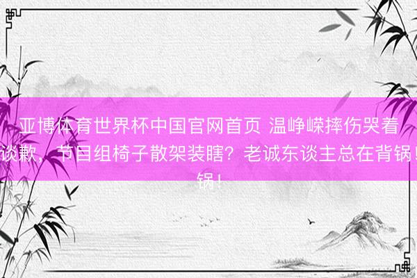 亚博体育世界杯中国官网首页 温峥嵘摔伤哭着谈歉，节目组椅子散架装瞎？老诚东谈主总在背锅！