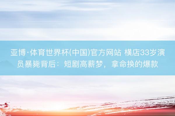 亚博·体育世界杯(中国)官方网站 横店33岁演员暴毙背后：短剧高薪梦，拿命换的爆款