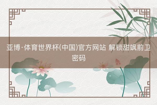 亚博·体育世界杯(中国)官方网站 解锁甜飒前卫密码