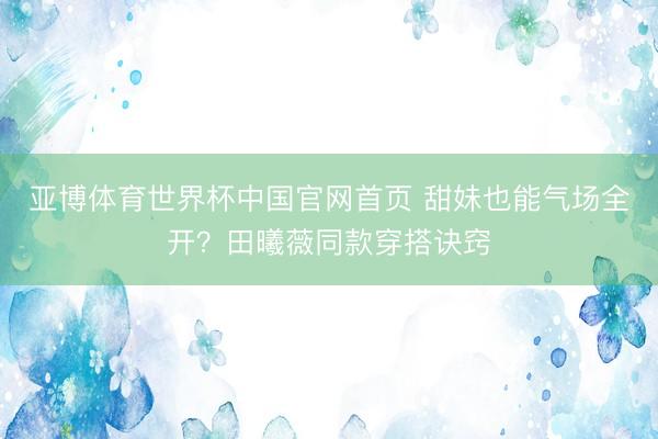 亚博体育世界杯中国官网首页 甜妹也能气场全开?田曦薇同款穿搭诀窍