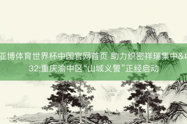 亚博体育世界杯中国官网首页 助力织密祥瑞集中 重庆渝中区“山城义警”正经启动