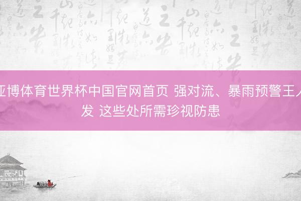 亚博体育世界杯中国官网首页 强对流、暴雨预警王人发 这些处所需珍视防患
