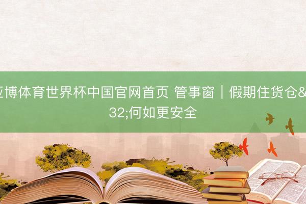 亚博体育世界杯中国官网首页 管事窗｜假期住货仓 何如更安全