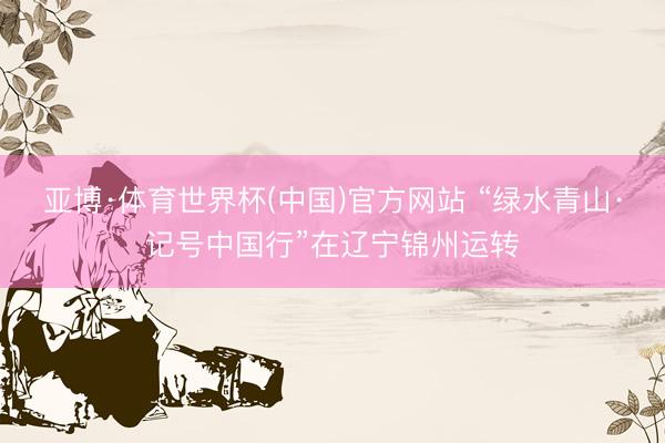 亚博·体育世界杯(中国)官方网站 “绿水青山·记号中国行”在辽宁锦州运转