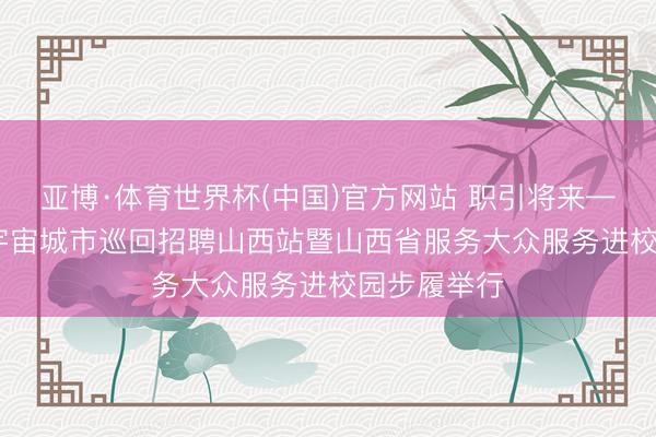 亚博·体育世界杯(中国)官方网站 职引将来——2026年宇宙城市巡回招聘山西站暨山西省服务大众服务进校园步履举行
