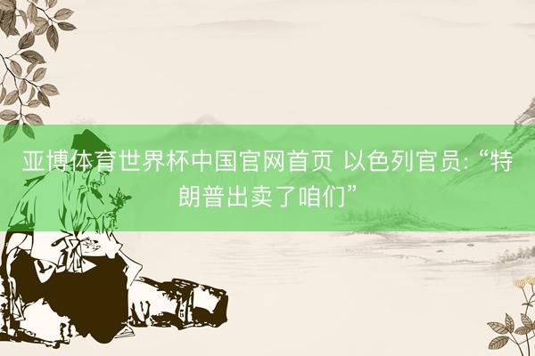 亚博体育世界杯中国官网首页 以色列官员: “特朗普出卖了咱们”
