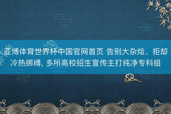 亚博体育世界杯中国官网首页 告别大杂烩、拒却冷热绑缚， 多所高校招生宣传主打纯净专科组