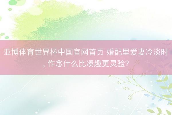 亚博体育世界杯中国官网首页 婚配里爱妻冷淡时, 作念什么比凑趣更灵验?