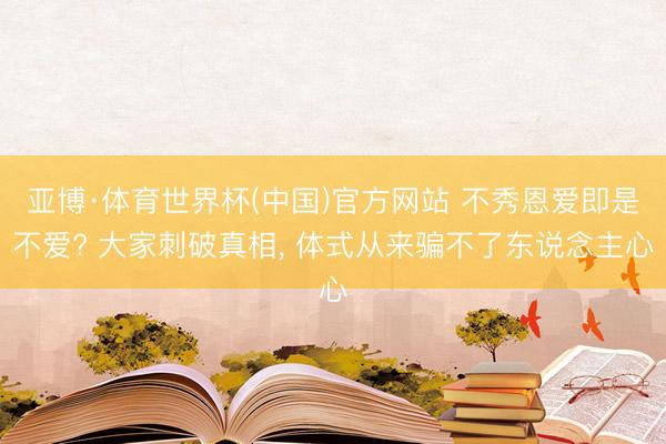 亚博·体育世界杯(中国)官方网站 不秀恩爱即是不爱? 大家刺破真相， 体式从来骗不了东说念主心