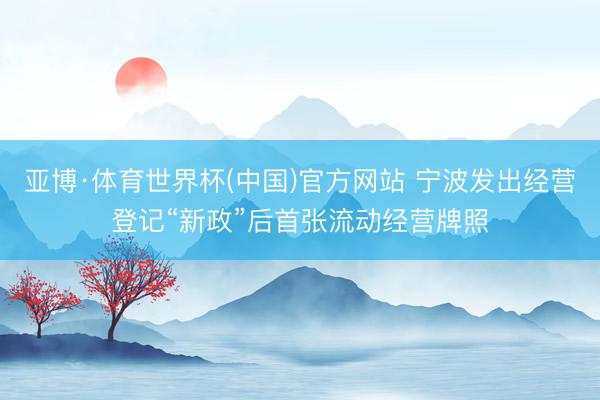 亚博·体育世界杯(中国)官方网站 宁波发出经营登记“新政”后首张流动经营牌照