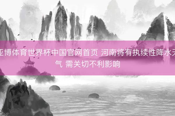 亚博体育世界杯中国官网首页 河南将有执续性降水天气 需关切不利影响