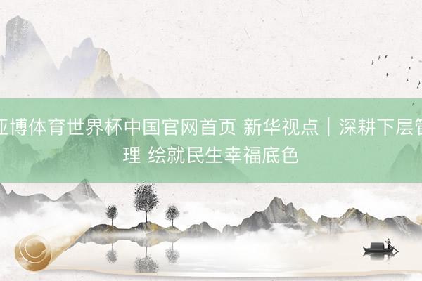 亚博体育世界杯中国官网首页 新华视点｜深耕下层管理 绘就民生幸福底色