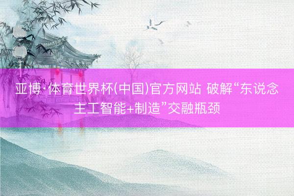 亚博·体育世界杯(中国)官方网站 破解“东说念主工智能+制造”交融瓶颈