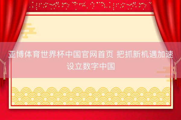 亚博体育世界杯中国官网首页 把抓新机遇加速设立数字中国