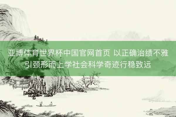 亚博体育世界杯中国官网首页 以正确治绩不雅引颈形而上学社会科学奇迹行稳致远