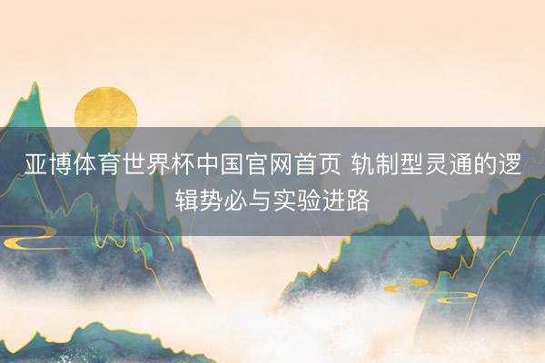 亚博体育世界杯中国官网首页 轨制型灵通的逻辑势必与实验进路