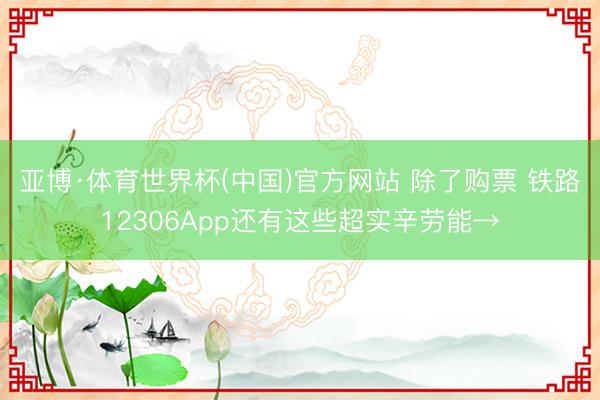 亚博·体育世界杯(中国)官方网站 除了购票 铁路12306App还有这些超实辛劳能→