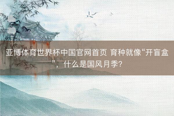 亚博体育世界杯中国官网首页 育种就像“开盲盒”，什么是国风月季？