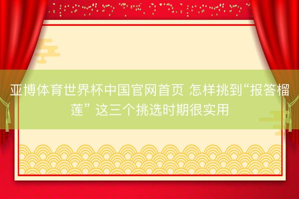 亚博体育世界杯中国官网首页 怎样挑到“报答榴莲” 这三个挑选时期很实用